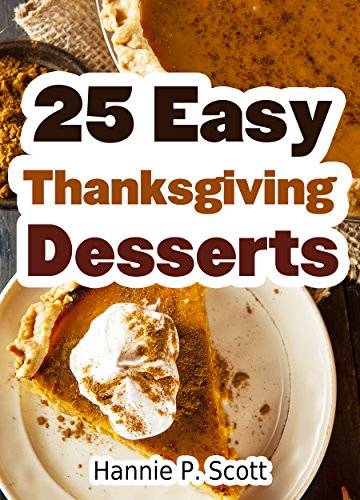 25 Easy Thanksgiving Dessert Recipes: Delicious Thanksgiving Dessert Recipe Cookbook (Simple and Easy Thanksgiving Recipes)