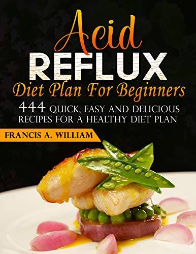 Acid Reflux Diet Plan For Beginners: 444 Quick, Easy And Delicious Recipes For A Healthy Diet Plan