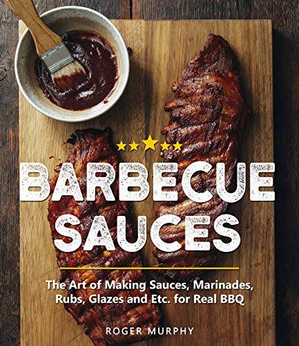 Barbecue Sauces: The Art of Making Sauces, Marinades, Rubs, Glazes and Etc. for Real BBQ