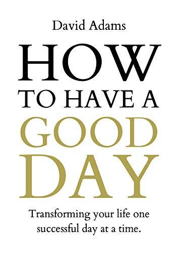 How To Have A Good Day: Transforming your life one successful day at a time.