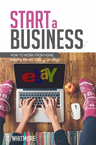 How to Start a Business: How to Work from Home Making Money Selling on eBay