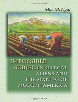 Impossible Subjects: Illegal Aliens and the Making of Modern America