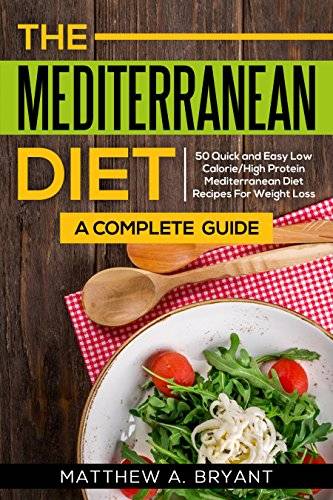 Mediterranean Diet: A Complete Guide: 50 Quick and Easy Low Calorie High Protein Mediterranean Diet Recipes for Weight Loss