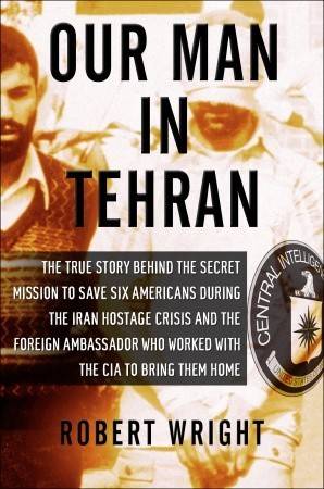 Our Man in Tehran: The True Story Behind the Secret Mission to Save Six Americans during the Iran Hostage Crisis and the Foreign Ambassador Who Worked with the CIA to Bring Them Home