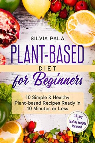 Plant-based Diet for Beginners: 10 Simple & Healthy Plant-based Recipes Ready in 10 Minutes or Less