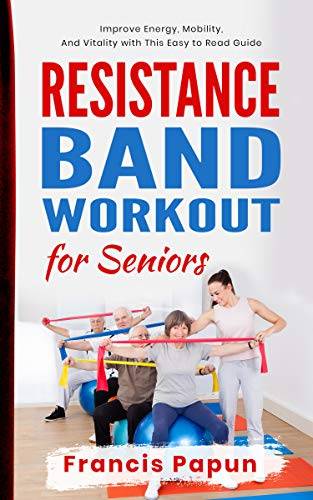 Resistance Band Workout for Seniors: Improve Energy, Mobility, and Vitality with This Easy to Read Guide