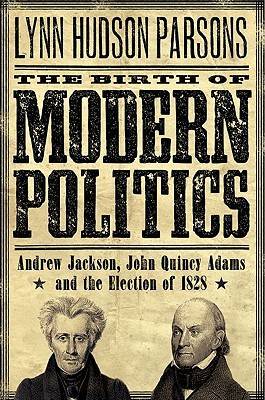 The Birth of Modern Politics: Andrew Jackson, John Quincy Adams, and the Election of 1828