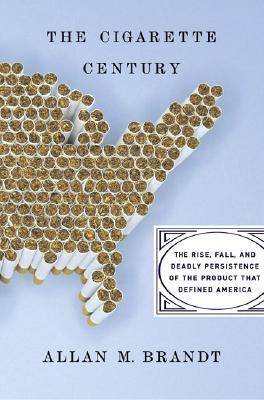 The Cigarette Century: The Rise, Fall, and Deadly Persistence of the Product that Defined America