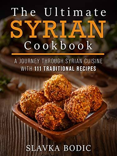 The Ultimate Syrian Cookbook: A Journey Through Syrian Cuisine With 111 Traditional Recipes