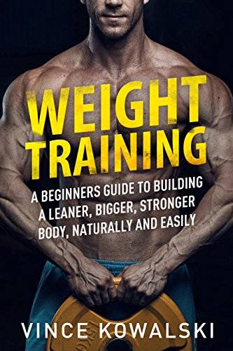 Weight Training: A Beginners Guide to Building a Leaner, Bigger, Stronger Body, Naturally and Easily