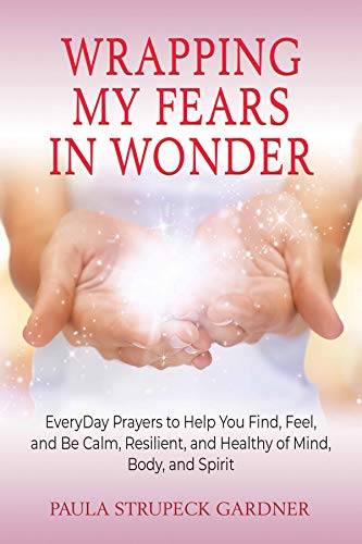 Wrapping My Fears In Wonder: EveryDay Prayers to Help You Find, Feel, and Be Calm, Resilient, and Healthy of Mind, Body, and Spirit