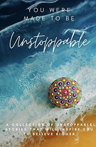 You Were Made To Be Unstoppable: A Collection of Unstoppable Stories That Will Inspire You to Believe Bigger