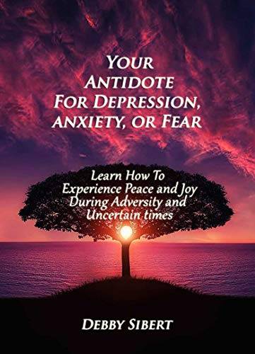 Your Antidote For Depression, Anxiety, or Fear: Learn How To Experience Peace and Joy During Adversity and Uncertain Times